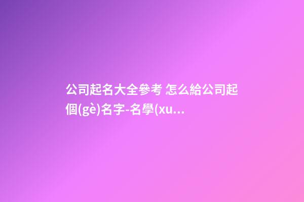 公司起名大全參考 怎么給公司起個(gè)名字-名學(xué)網(wǎng)-第1張-公司起名-玄機(jī)派